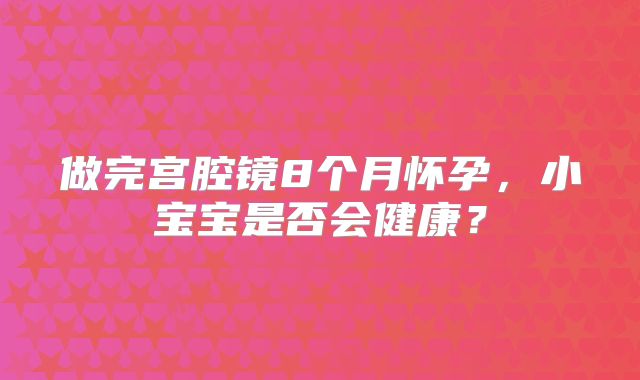 做完宫腔镜8个月怀孕，小宝宝是否会健康？