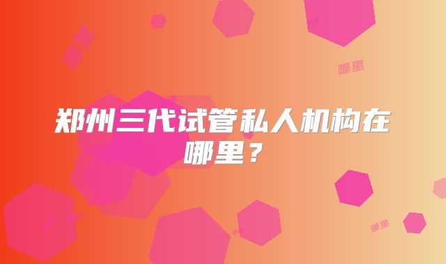 郑州三代试管私人机构在哪里？