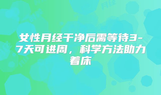 女性月经干净后需等待3-7天可进周，科学方法助力着床