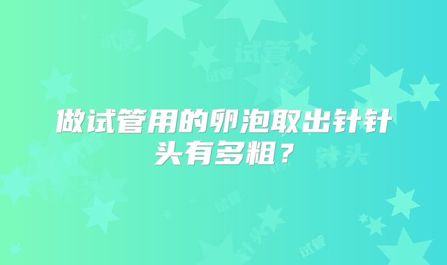 做试管用的卵泡取出针针头有多粗?