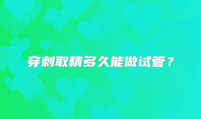穿刺取精多久能做试管？