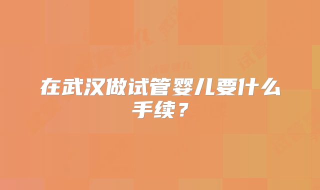 在武汉做试管婴儿要什么手续?