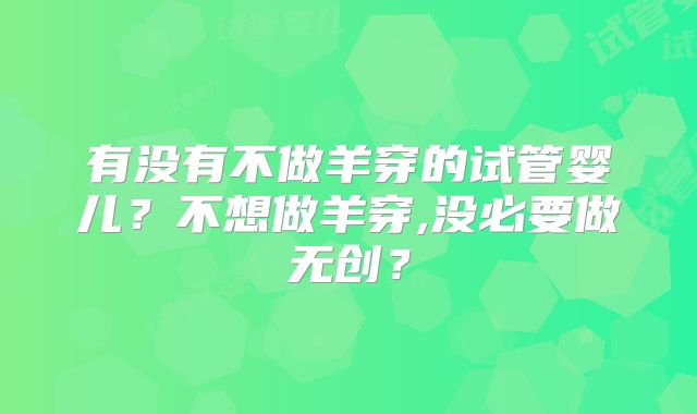 有没有不做羊穿的试管婴儿?不想做羊穿,没必要做无创?