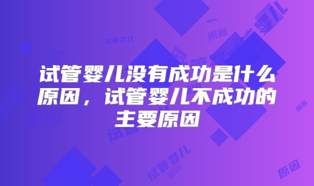 试管婴儿没有成功是什么原因，试管婴儿不成功的主要原因