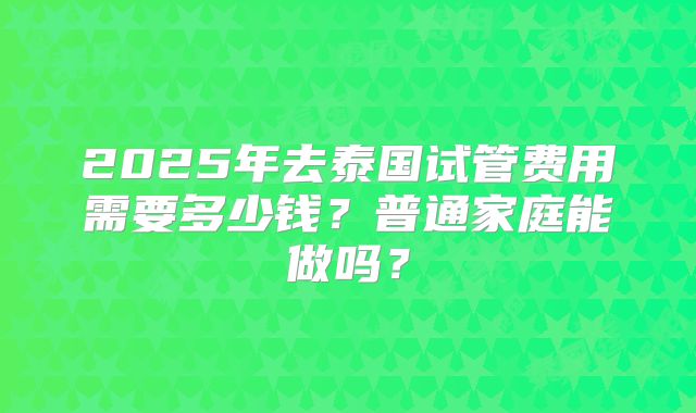 2025年去泰国试管费用需要多少钱?普通家庭能做吗?