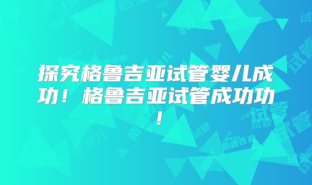 探究格鲁吉亚试管婴儿成功！格鲁吉亚试管成功功！