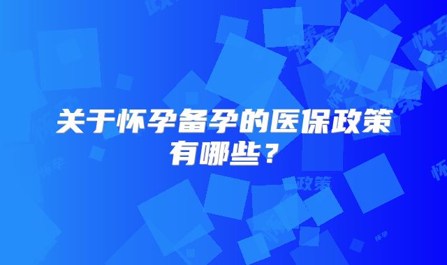 关于怀孕备孕的医保政策有哪些？