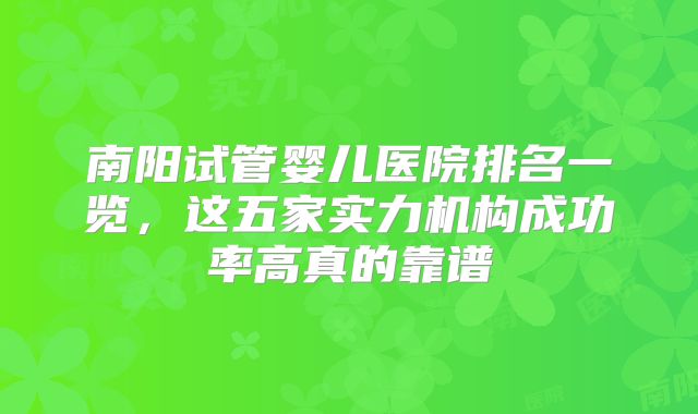 南阳试管婴儿医院排名一览，这五家实力机构成功率高真的靠谱