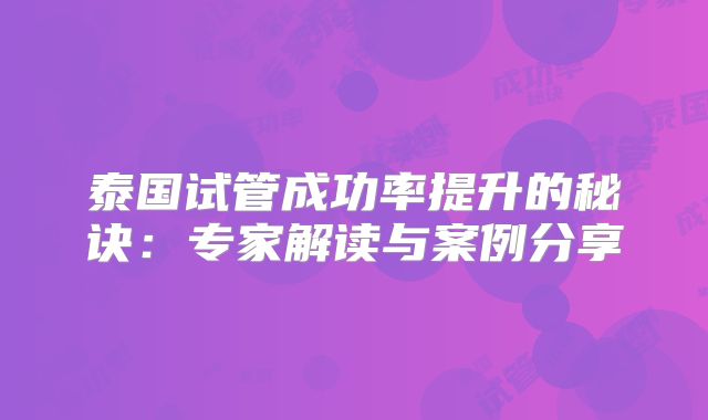 泰国试管成功率提升的秘诀:专家解读与案例分享