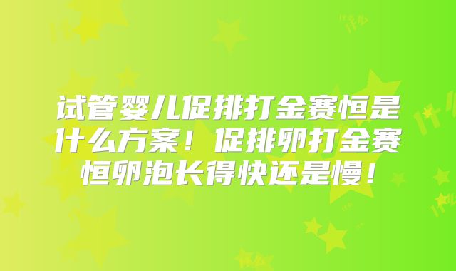 试管婴儿促排打金赛恒是什么方案！促排卵打金赛恒卵泡长得快还是慢！