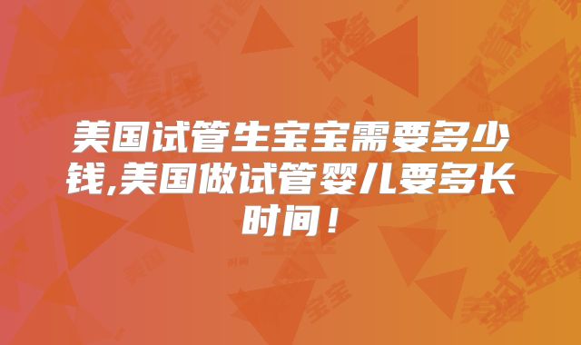 美国试管生宝宝需要多少钱,美国做试管婴儿要多长时间!