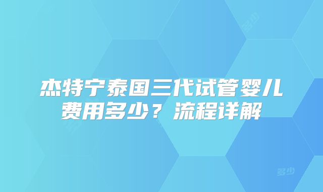 杰特宁泰国三代试管婴儿费用多少？流程详解