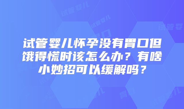 试管婴儿怀孕没有胃口但饿得慌时该怎么办？有啥小妙招可以缓解吗？