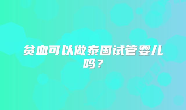 贫血可以做泰国试管婴儿吗？