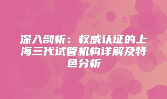 深入剖析:权威认证的上海三代试管机构详解及特色分析