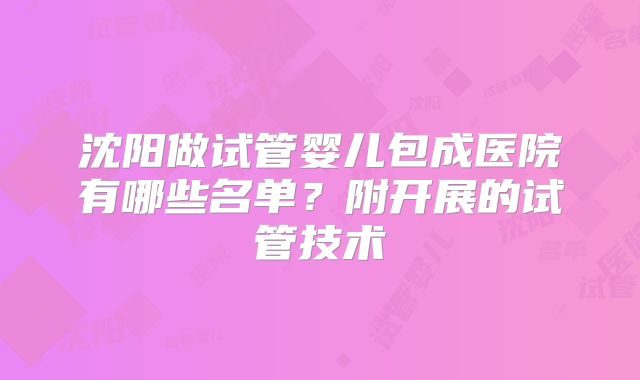 沈阳做试管婴儿包成医院有哪些名单？附开展的试管技术