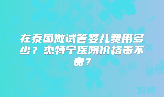 在泰国做试管婴儿费用多少？杰特宁医院价格贵不贵？
