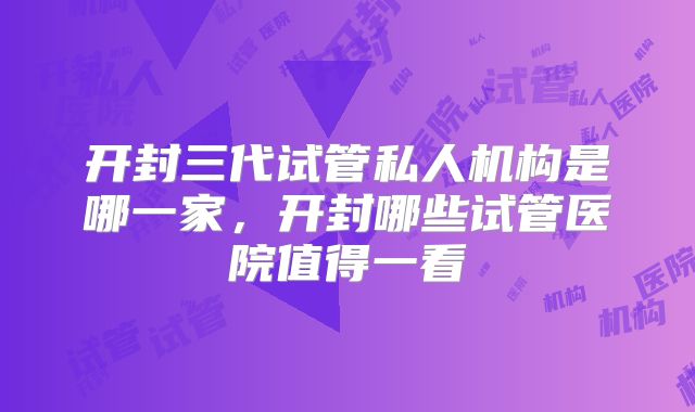 开封三代试管私人机构是哪一家，开封哪些试管医院值得一看