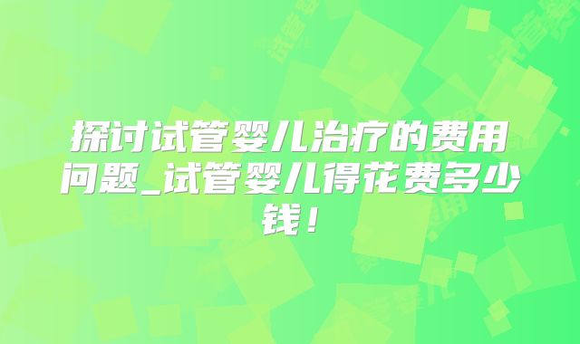 探讨试管婴儿治疗的费用问题_试管婴儿得花费多少钱！