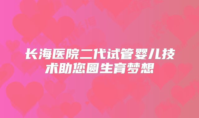 长海医院二代试管婴儿技术助您圆生育梦想