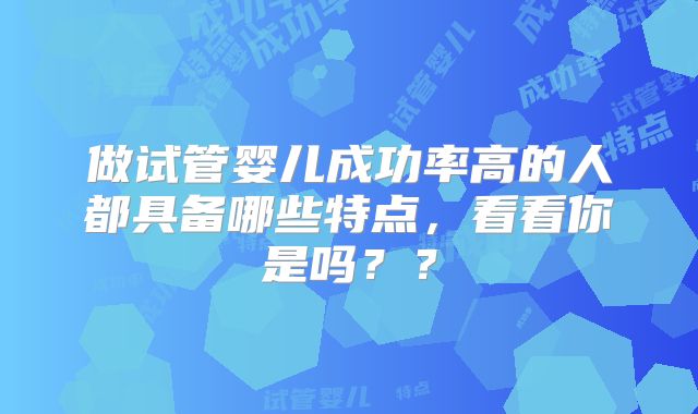 做试管婴儿成功率高的人都具备哪些特点，看看你是吗？？