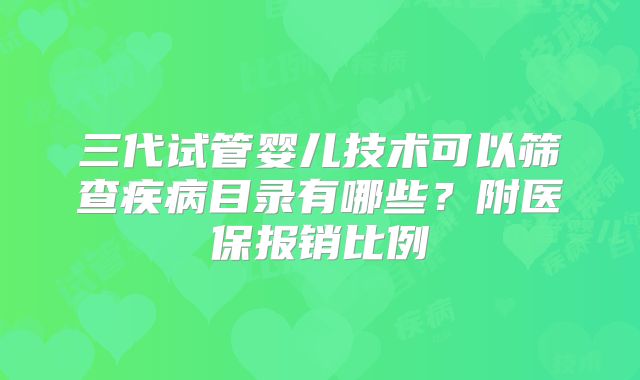 三代试管婴儿技术可以筛查疾病目录有哪些？附医保报销比例