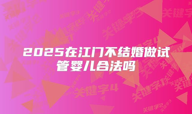 2025在江门不结婚做试管婴儿合法吗