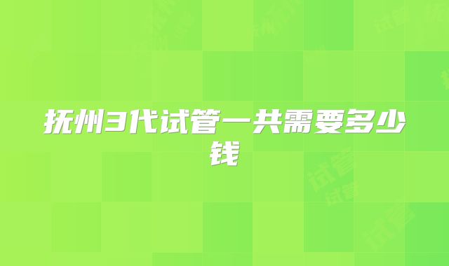 抚州3代试管一共需要多少钱