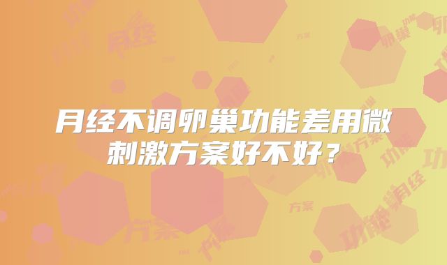 月经不调卵巢功能差用微刺激方案好不好?
