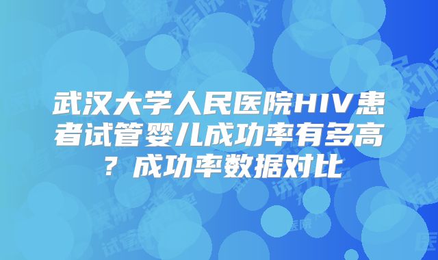 武汉大学人民医院HIV患者试管婴儿成功率有多高？成功率数据对比