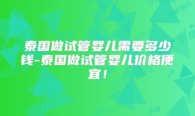泰国做试管婴儿需要多少钱-泰国做试管婴儿价格便宜!