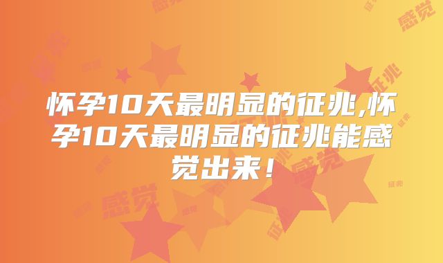 怀孕10天最明显的征兆,怀孕10天最明显的征兆能感觉出来!