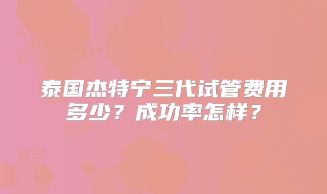 泰国杰特宁三代试管费用多少？成功率怎样？