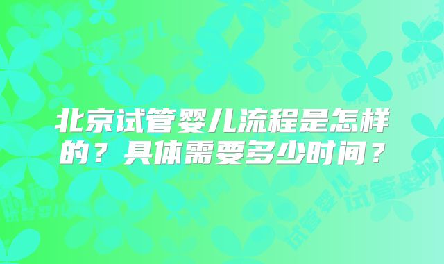北京试管婴儿流程是怎样的？具体需要多少时间？