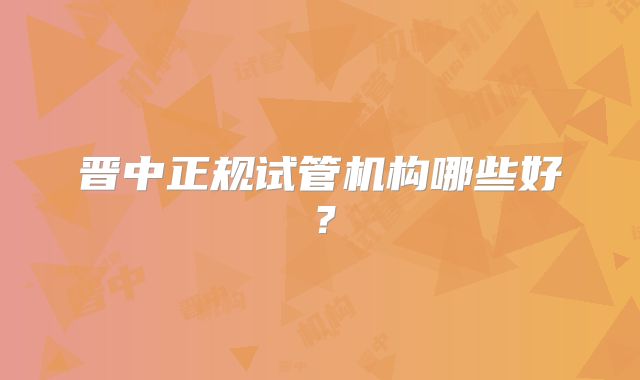 晋中正规试管机构哪些好?