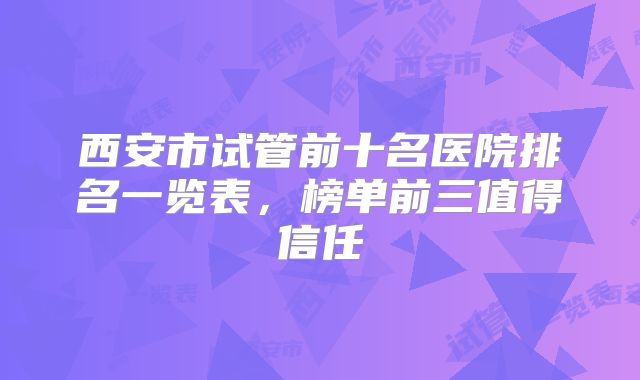 西安市试管前十名医院排名一览表，榜单前三值得信任