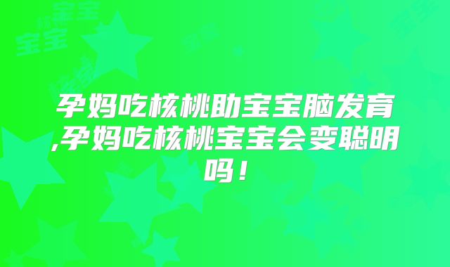 孕妈吃核桃助宝宝脑发育,孕妈吃核桃宝宝会变聪明吗!