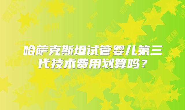 哈萨克斯坦试管婴儿第三代技术费用划算吗？
