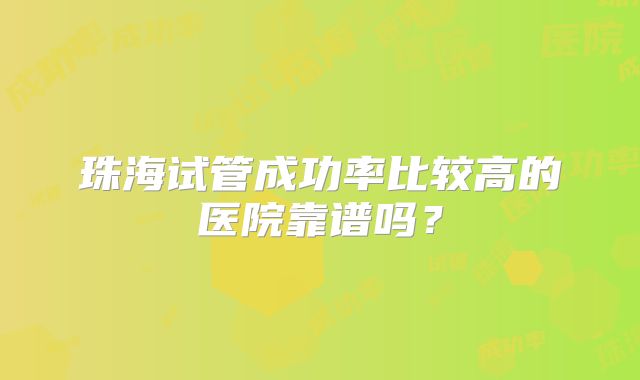 珠海试管成功率比较高的医院靠谱吗？