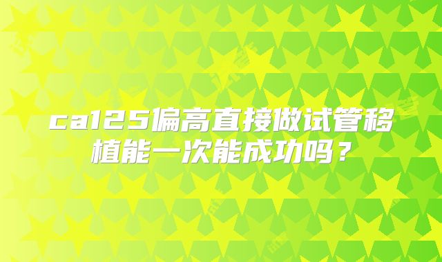 ca125偏高直接做试管移植能一次能成功吗?