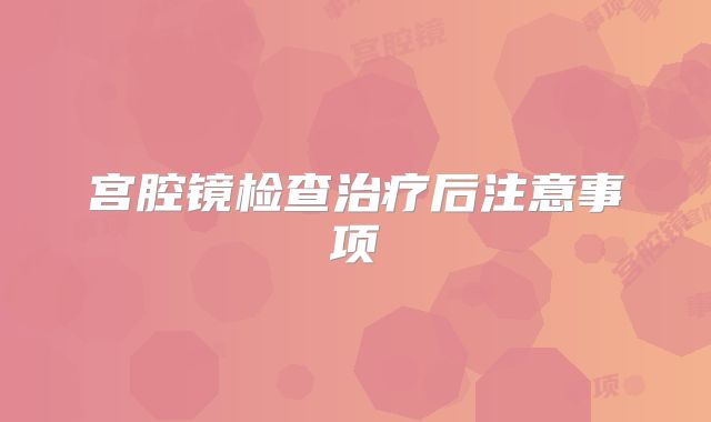 宫腔镜检查治疗后注意事项
