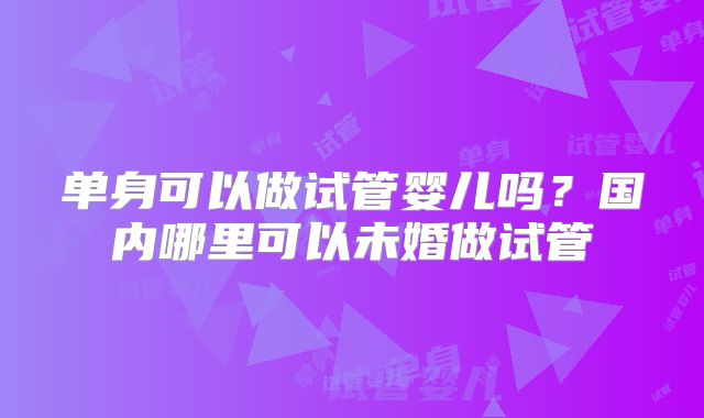 单身可以做试管婴儿吗？国内哪里可以未婚做试管