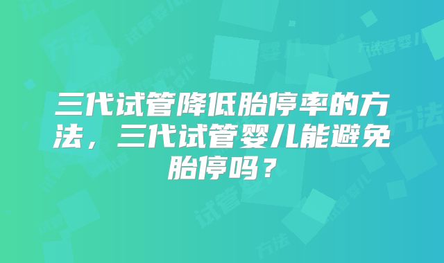 三代试管降低胎停率的方法，三代试管婴儿能避免胎停吗？