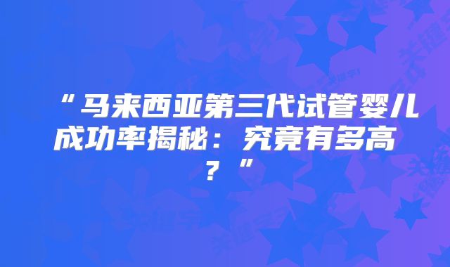 “马来西亚第三代试管婴儿成功率揭秘：究竟有多高？”