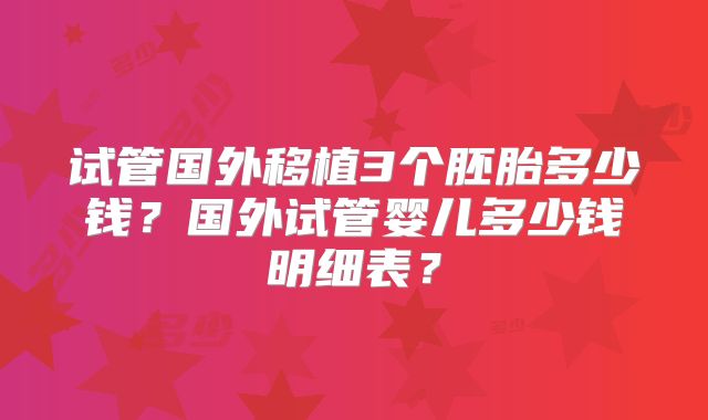 试管国外移植3个胚胎多少钱？国外试管婴儿多少钱明细表？