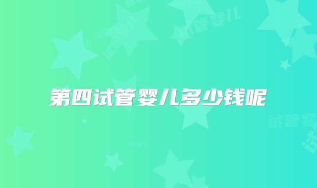 第四试管婴儿多少钱呢