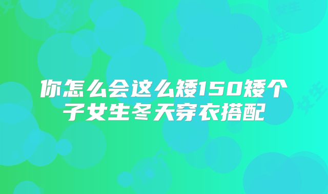 你怎么会这么矮150矮个子女生冬天穿衣搭配