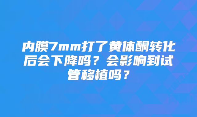 内膜7mm打了黄体酮转化后会下降吗？会影响到试管移植吗？