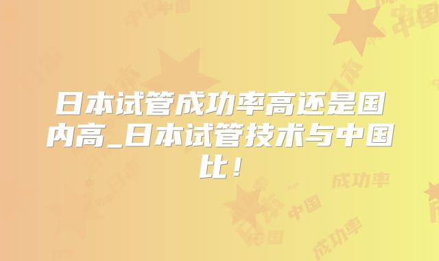 日本试管成功率高还是国内高_日本试管技术与中国比!