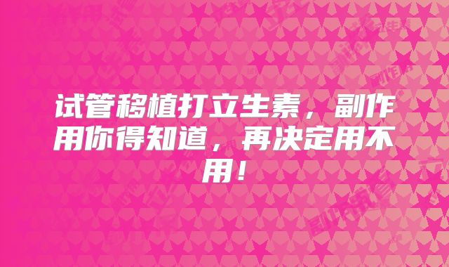 试管移植打立生素，副作用你得知道，再决定用不用！